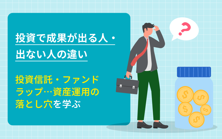 投資で成果が出る人・出ない人の違い「投資信託・ファンドラップ…資産運用の落とし穴を学ぶ」