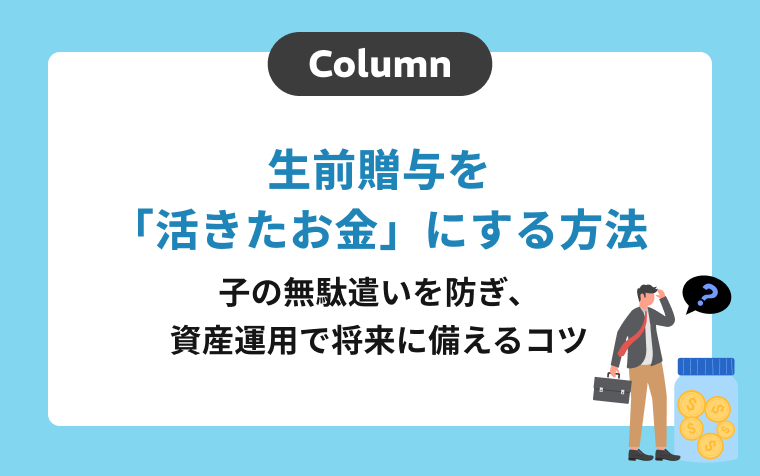 生前贈与を「活きたお金」にする方法｜子の無駄遣いを防ぎ、資産運用で将来に備えるコツ